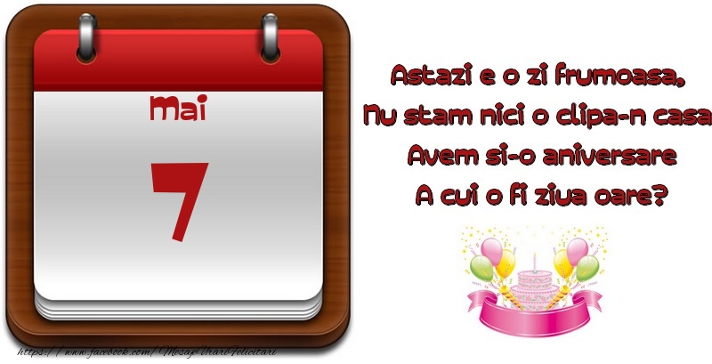 Mai 7 Astazi e o zi frumoasa,  Nu stam nici o clipa-n casa, Avem si-o aniversare A cui o fi ziua oare?