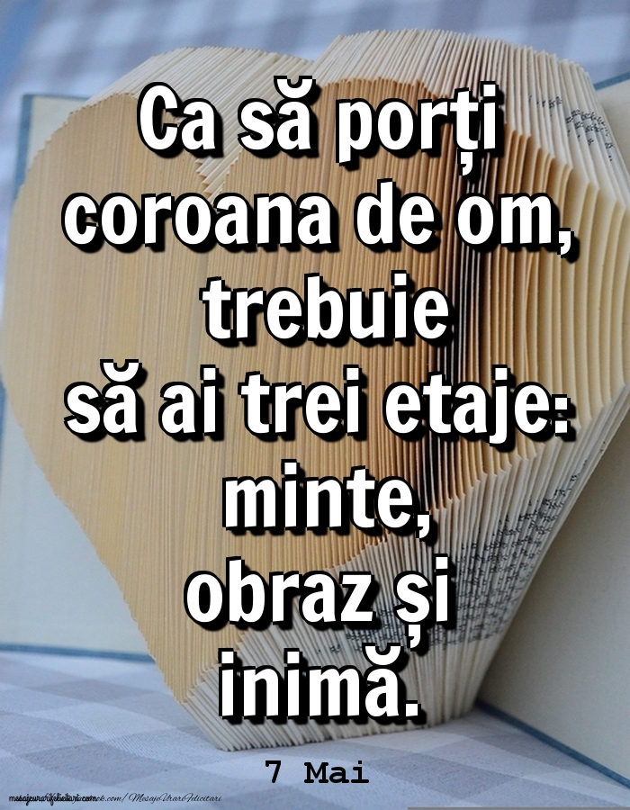 7.Mai 	Ca să porți coroana de om, trebuie să ai trei etaje: minte, obraz și inimă.