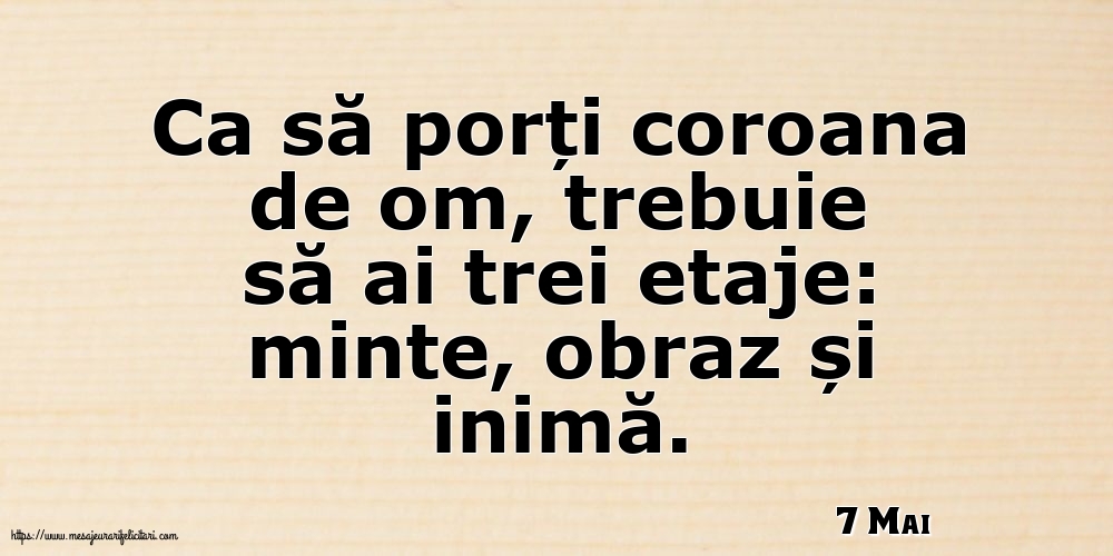 Felicitari de 7 Mai - 7 Mai - Ca să porți coroana de om, trebuie să ai trei etaje: minte, obraz și inimă.