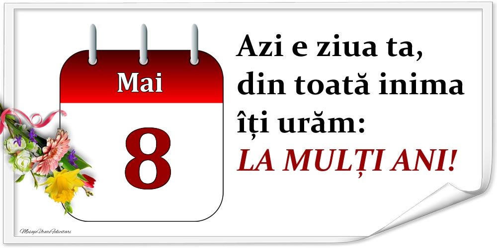 Mai 8 Azi e ziua ta, din toată inima îți urăm: LA MULȚI ANI!