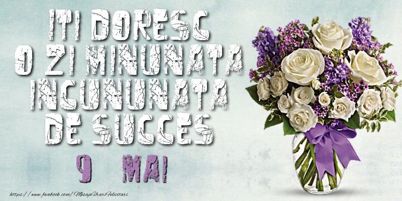 Iti doresc o zi minunata incununata de succes. Mai 9