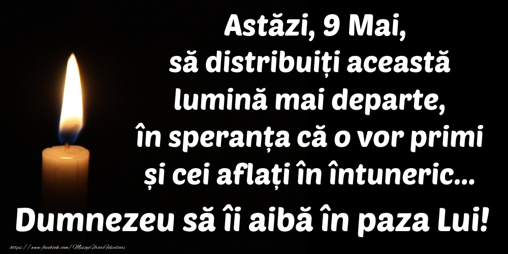 Astăzi, 9 Mai, să distribuiți această lumină mai departe, în speranța că o vor primi și cei aflați în întuneric... Dumnezeu să îi aibă în paza Lui!