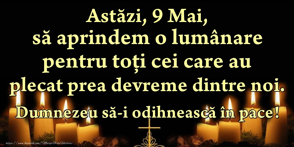 Felicitari de 9 Mai - Astăzi, 9 Mai, să aprindem o lumânare pentru toți cei care au plecat prea devreme dintre noi. Dumnezeu să-i odihnească în pace!