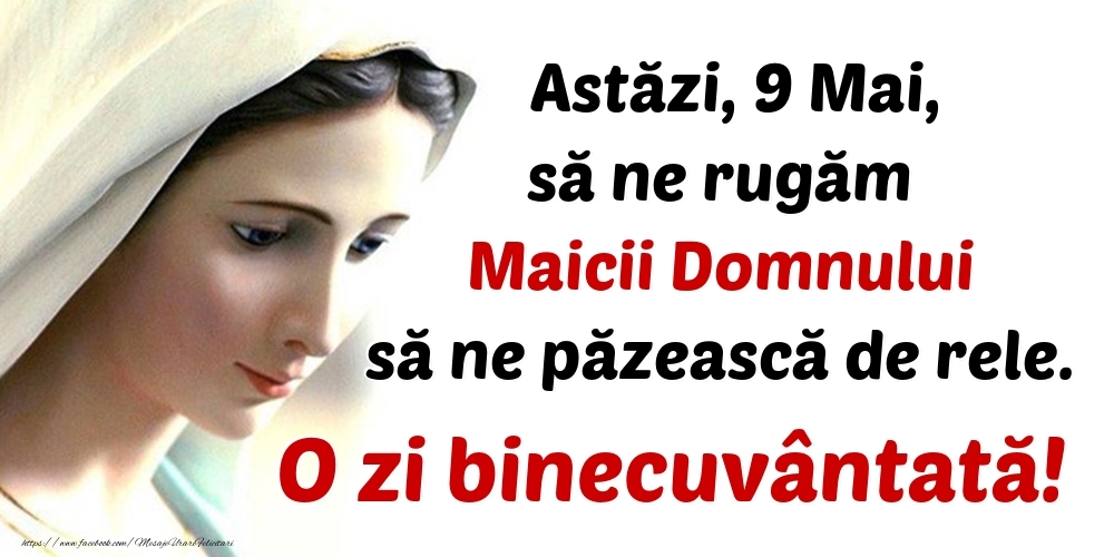 Astăzi, 9 Mai, să ne rugăm Maicii Domnului să ne păzească de rele. O zi binecuvântată!