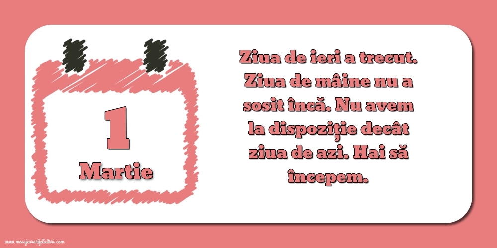 Felicitari de 1 Martie - 1.Martie Ziua de ieri a trecut. Ziua de mâine nu a sosit încă. Nu avem la dispoziţie decât ziua de azi. Hai să începem.