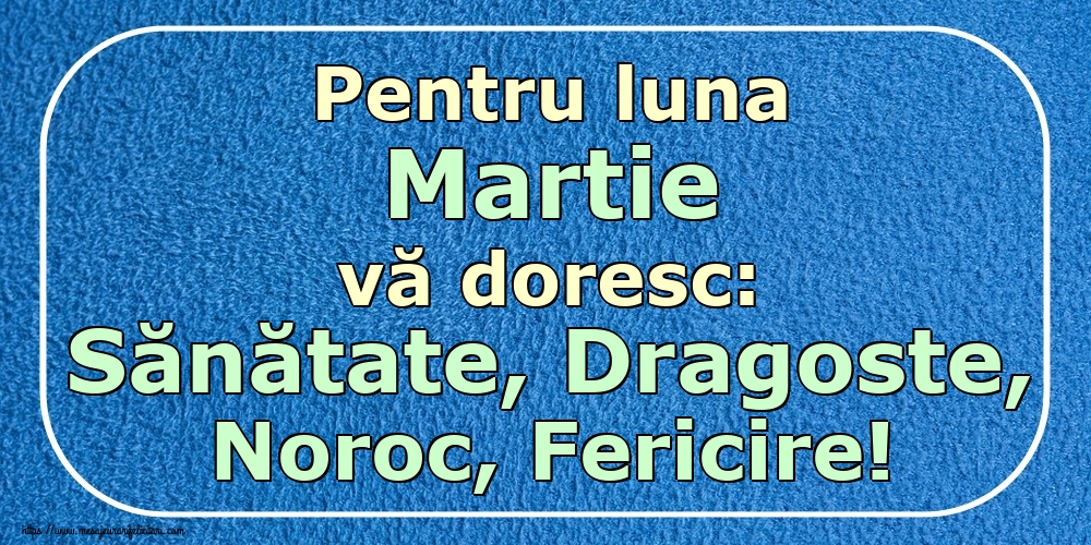 Felicitari de 1 Martie - Pentru luna Martie vă doresc: Sănătate, Dragoste, Noroc, Fericire!