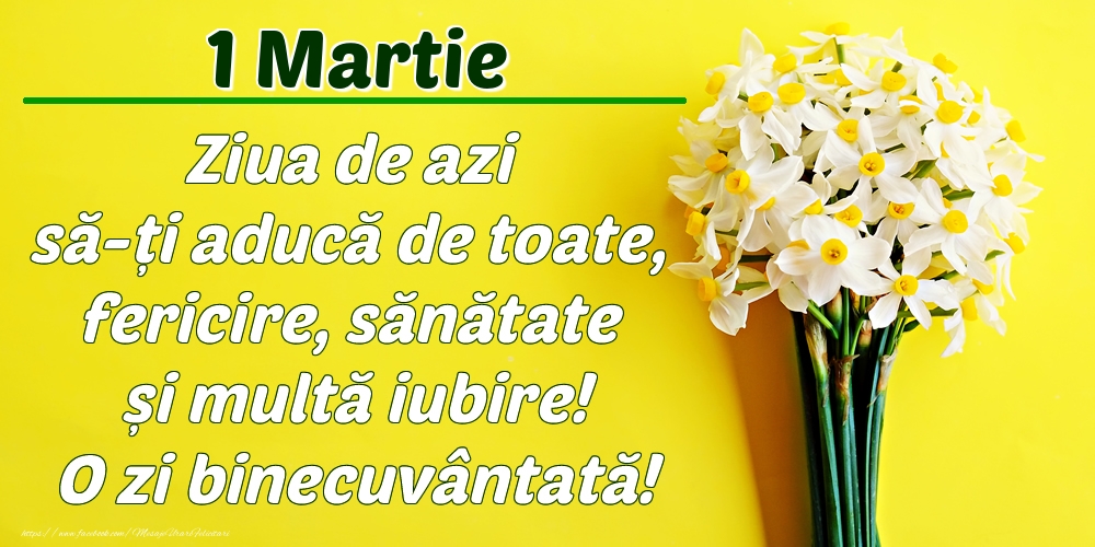 Martie 1 Ziua de azi să-ți aducă de toate, fericire, sănătate și multă iubire! O zi binecuvântată!