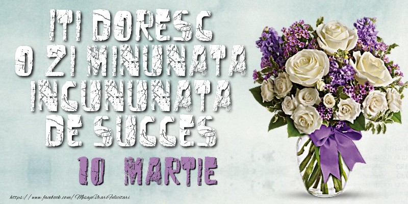 Felicitari de 10 Martie - Iti doresc o zi minunata incununata de succes. Martie 10