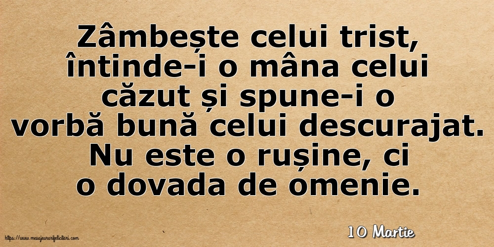 Felicitari de 10 Martie - 10 Martie - Zâmbește celui trist, întinde-i o mâna celui căzut... Nu este o rușine, ci o dovada de omenie.