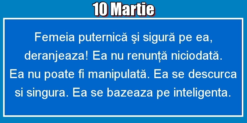 10.Martie Femeia puternică şi sigură pe ea, deranjeaza! Ea nu renunţă niciodată. Ea nu poate fi manipulată. Ea se descurca si singura. Ea se bazeaza pe inteligenta.