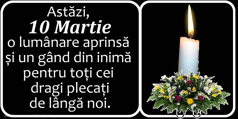 Astăzi, 10 Martie, o lumânare aprinsă  și un gând din inimă pentru toți cei dragi plecați de lângă noi. Dumnezeu să-i ierte!