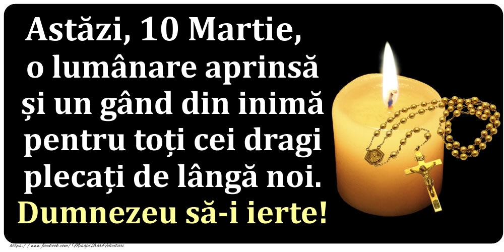 Felicitari de 10 Martie - Astăzi, 10 Martie, o lumânare aprinsă  și un gând din inimă pentru toți cei dragi plecați de lângă noi. Dumnezeu să-i ierte!