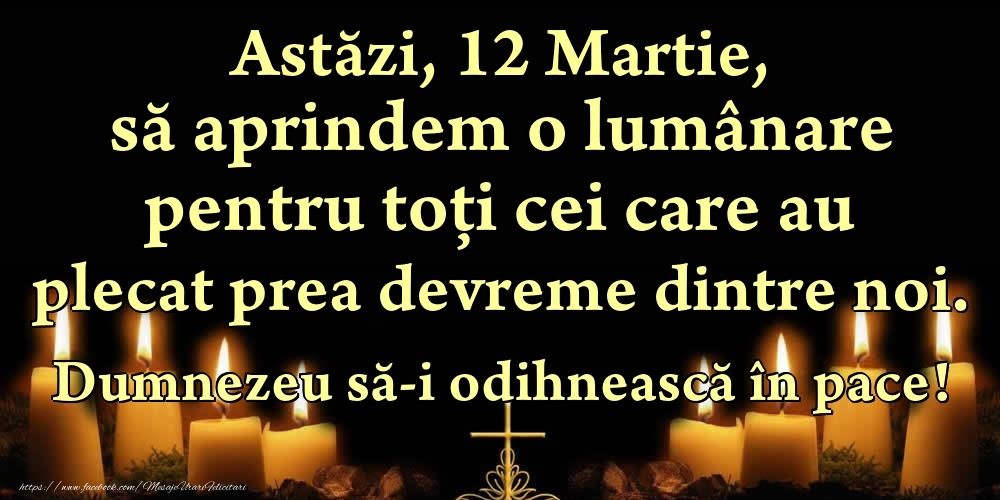 Astăzi, 12 Martie, să aprindem o lumânare pentru toți cei care au plecat prea devreme dintre noi. Dumnezeu să-i odihnească în pace!