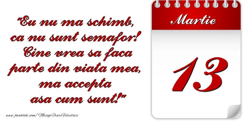 Felicitari de 13 Martie - Eu nu mă schimb, că nu sunt semafor! Cine vrea sa faca parte din viaţa mea, ma accepta asa cum sunt! 13 Martie