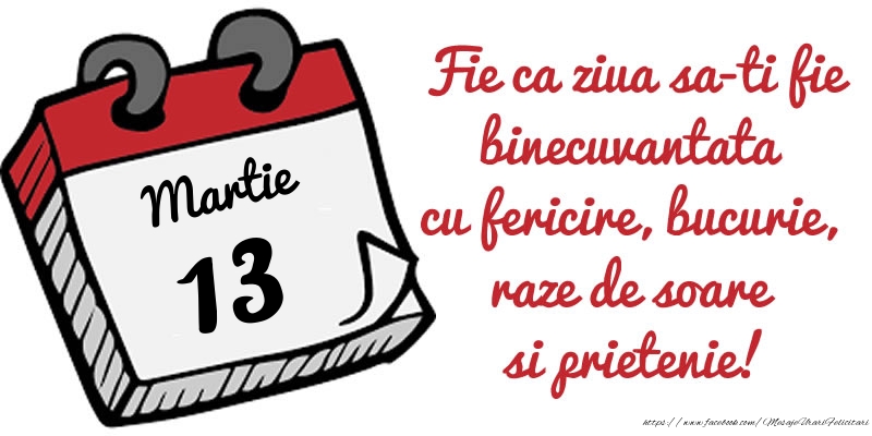 Felicitari de 13 Martie - 13 Martie Fie ca ziua sa-ti fie binecuvantata cu fericire, bucurie, raze de soare si prietenie!