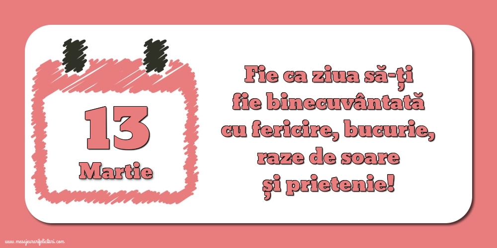 Felicitari de 13 Martie - Fie ca ziua să-ți fie binecuvântată cu fericire, bucurie, raze de soare și prietenie!