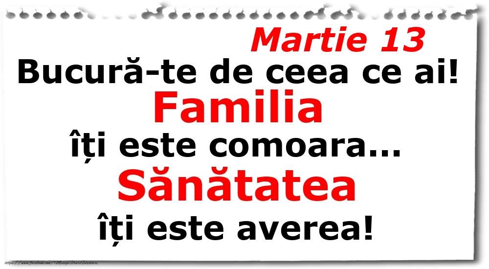 Felicitari de 13 Martie - Martie 13 Bucură-te de ceea ce ai! Familia îți este comoara... Sănătatea îți este averea!