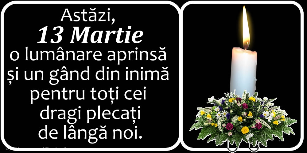 Astăzi, 13 Martie, o lumânare aprinsă  și un gând din inimă pentru toți cei dragi plecați de lângă noi. Dumnezeu să-i ierte!