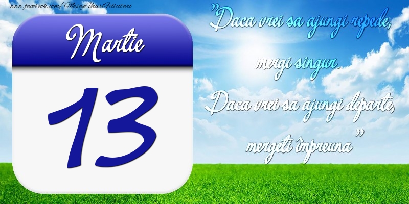 Felicitari de 13 Martie - Martie 13 Dacă vrei să ajungi repede, mergi singur. Dacă vrei să ajungi departe, mergeţi împreună