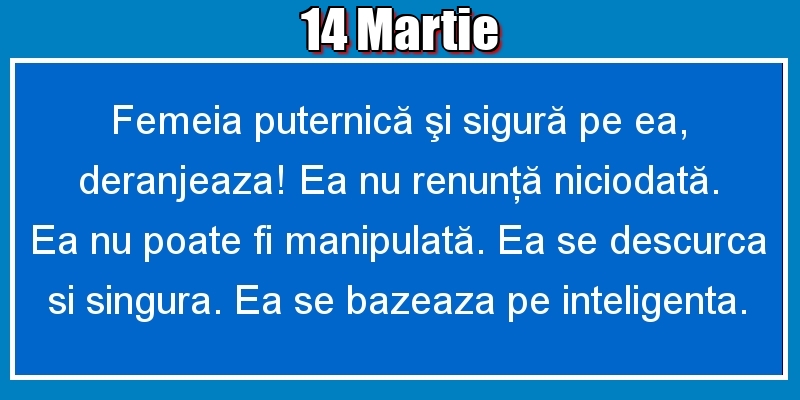 Felicitari de 14 Martie - 14.Martie Femeia puternică şi sigură pe ea, deranjeaza! Ea nu renunţă niciodată. Ea nu poate fi manipulată. Ea se descurca si singura. Ea se bazeaza pe inteligenta.