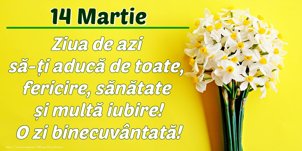 Martie 14 Ziua de azi să-ți aducă de toate, fericire, sănătate și multă iubire! O zi binecuvântată!