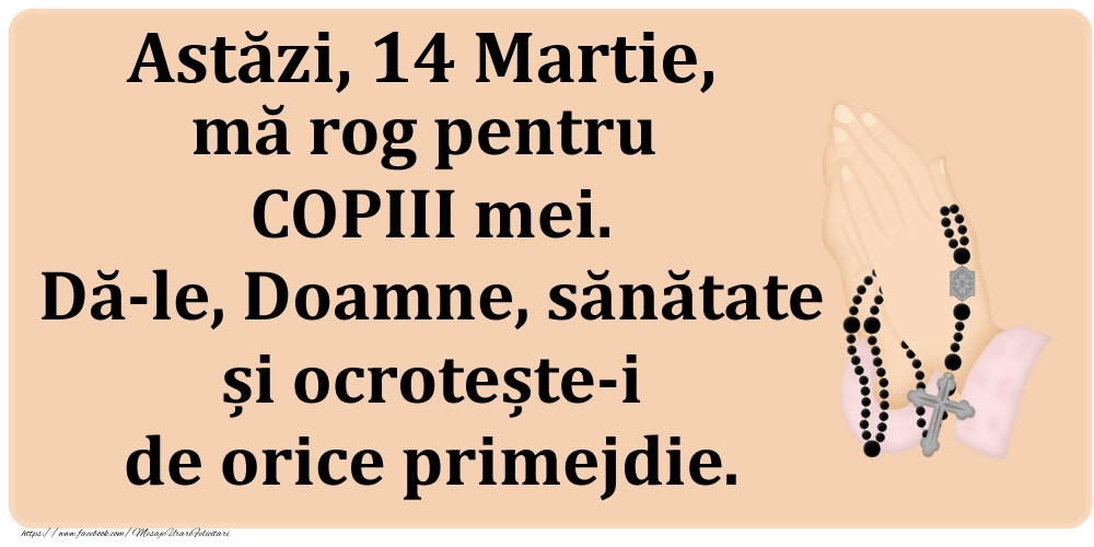 Felicitari de 14 Martie - Astăzi, 14 Martie, mă rog pentru COPIII mei. Dă-le, Doamne, sănătate și ocrotește-i de orice primejdie.