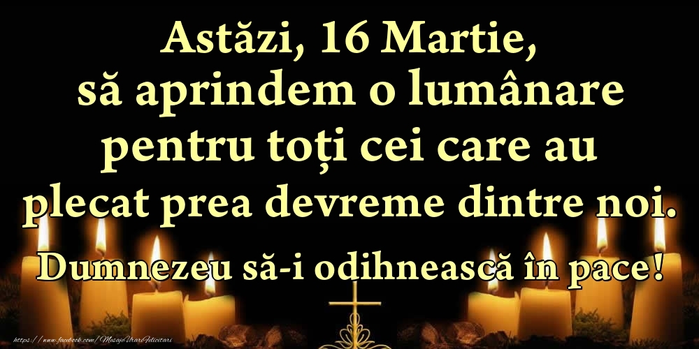 Astăzi, 16 Martie, să aprindem o lumânare pentru toți cei care au plecat prea devreme dintre noi. Dumnezeu să-i odihnească în pace!