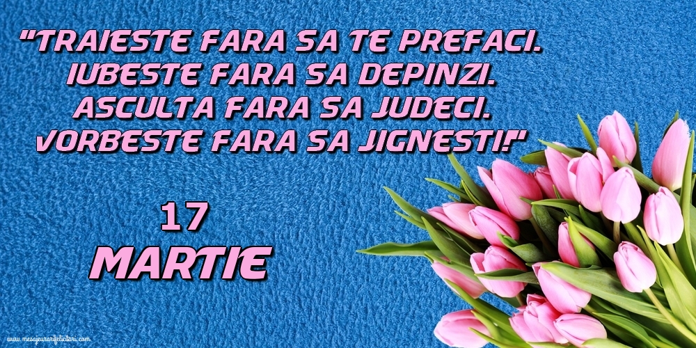 Felicitari de 17 Martie - 17.Martie Trăieşte fara sa te prefaci. Iubeşte fara sa depinzi. Asculta fara sa judeci. Vorbeste fara sa jignesti!