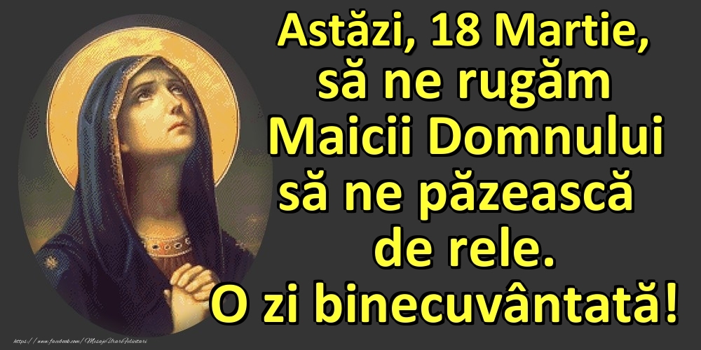 Astăzi, 18 Martie, să ne rugăm Maicii Domnului să ne păzească de rele. O zi binecuvântată!