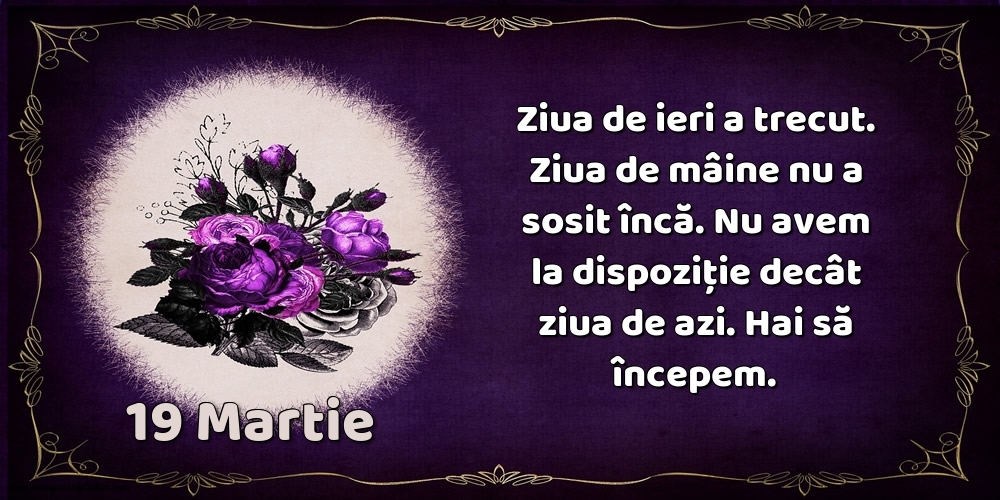 Felicitari de 19 Martie - 19.Martie Ziua de ieri a trecut. Ziua de mâine nu a sosit încă. Nu avem la dispoziţie decât ziua de azi. Hai să începem.