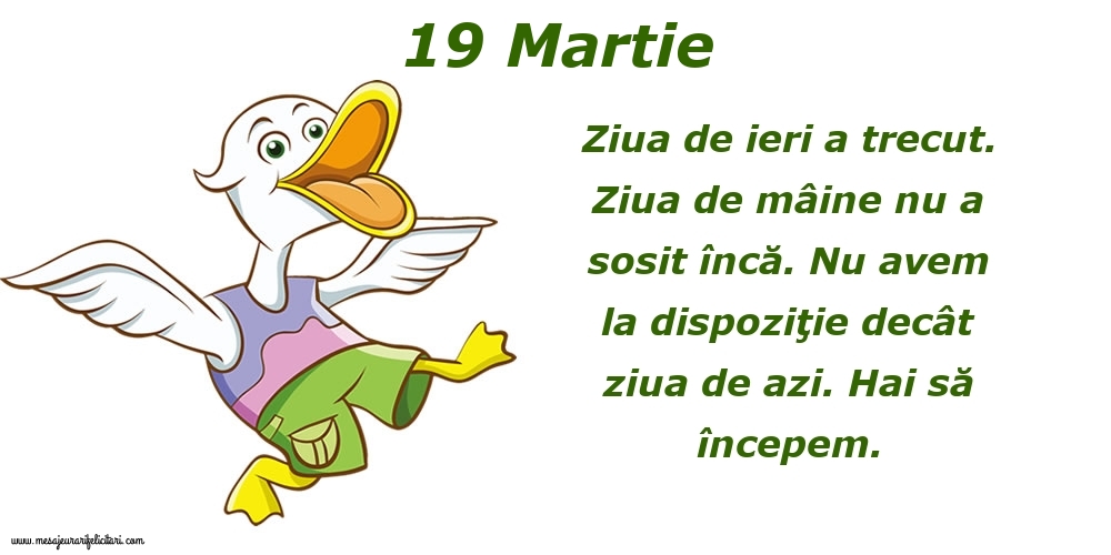 Felicitari de 19 Martie - 19.Martie Ziua de ieri a trecut. Ziua de mâine nu a sosit încă. Nu avem la dispoziţie decât ziua de azi. Hai să începem.