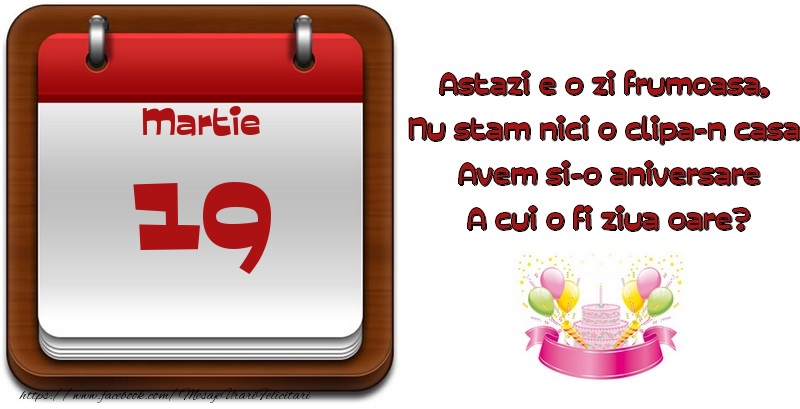 Felicitari de 19 Martie - Martie 19 Astazi e o zi frumoasa,  Nu stam nici o clipa-n casa, Avem si-o aniversare A cui o fi ziua oare?