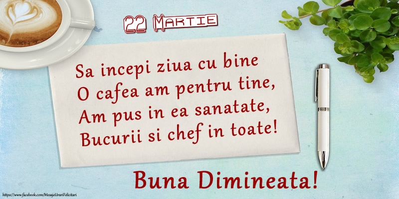 Felicitari de 22 Martie - 22 Martie - Sa incepi ziua cu bine O cafea am pentru tine, Am pus in ea sanatate, Bucurii si chef in toate! Buna dimineata!