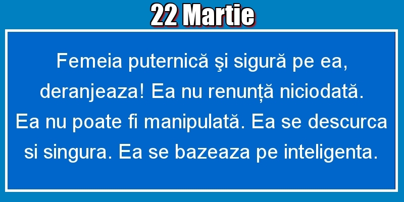 22.Martie Femeia puternică şi sigură pe ea, deranjeaza! Ea nu renunţă niciodată. Ea nu poate fi manipulată. Ea se descurca si singura. Ea se bazeaza pe inteligenta.