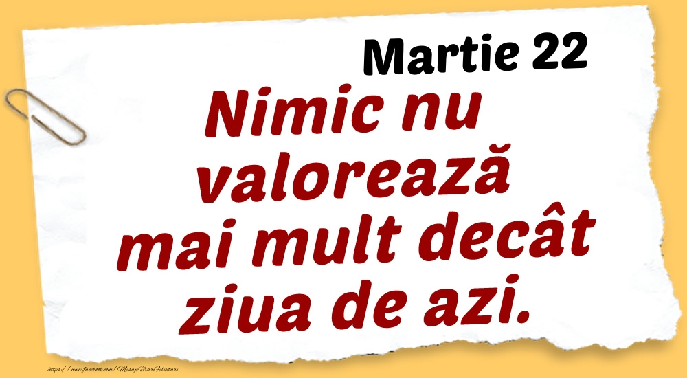 Felicitari de 22 Martie - Martie 22 Nimic nu valorează mai mult decât ziua de azi.