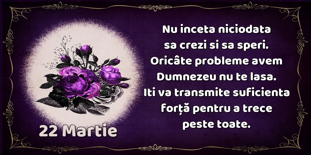 Felicitari de 22 Martie - 22.Martie Nu inceta niciodata sa crezi si sa speri. Oricâte probleme avem Dumnezeu nu te lasa. Iti va transmite suficienta forţă pentru a trece peste toate.