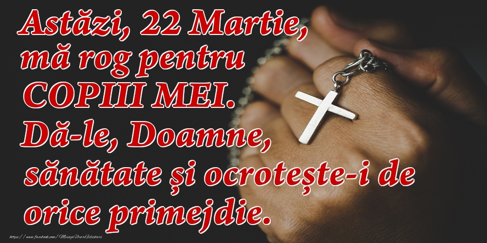 Astăzi, 22 Martie, mă rog pentru COPIII mei. Dă-le, Doamne, sănătate și ocrotește-i de orice primejdie.