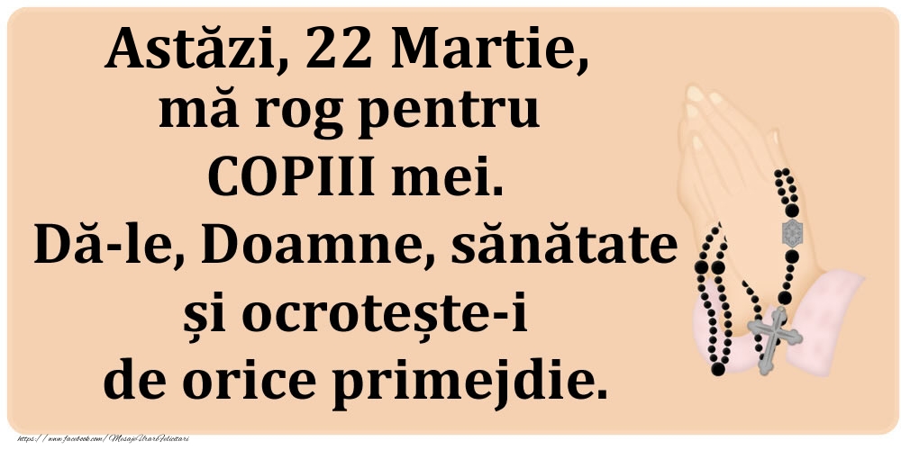 Astăzi, 22 Martie, mă rog pentru COPIII mei. Dă-le, Doamne, sănătate și ocrotește-i de orice primejdie.