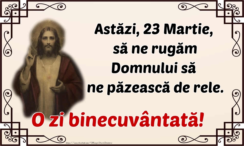 Astăzi, 23 Martie, să ne rugăm Domnului să ne păzească de rele. O zi binecuvântată!