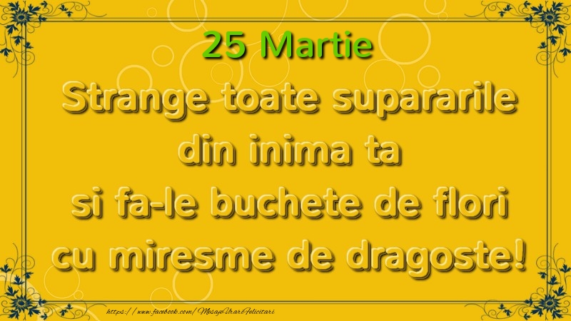 Felicitari de 25 Martie - Strange toate supararile din inima ta si fa-le buchete de flori cu miresme de dragoste! Martie  25