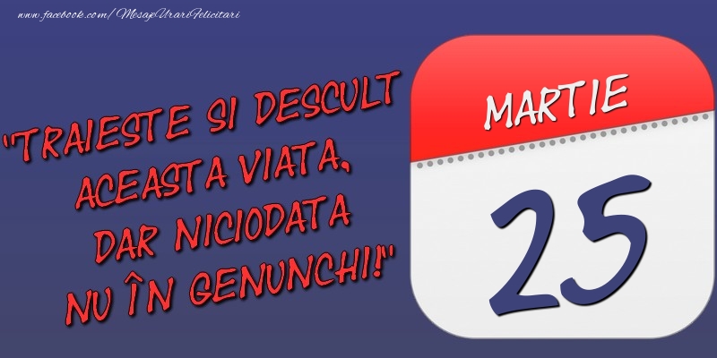 Felicitari de 25 Martie - Trăieşte şi desculţ această viaţă, dar niciodată nu în genunchi! 25 Martie