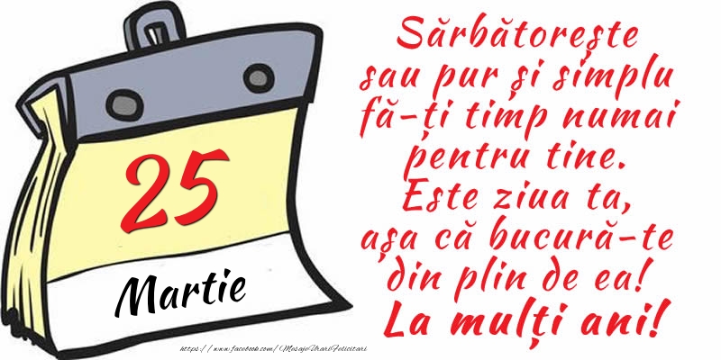 Felicitari de 25 Martie - 25 Martie - Sărbătorește sau pur și simplu fă-ți timp numai pentru tine. Este ziua ta, așa că bucură-te din plin de ea! La mulți ani!