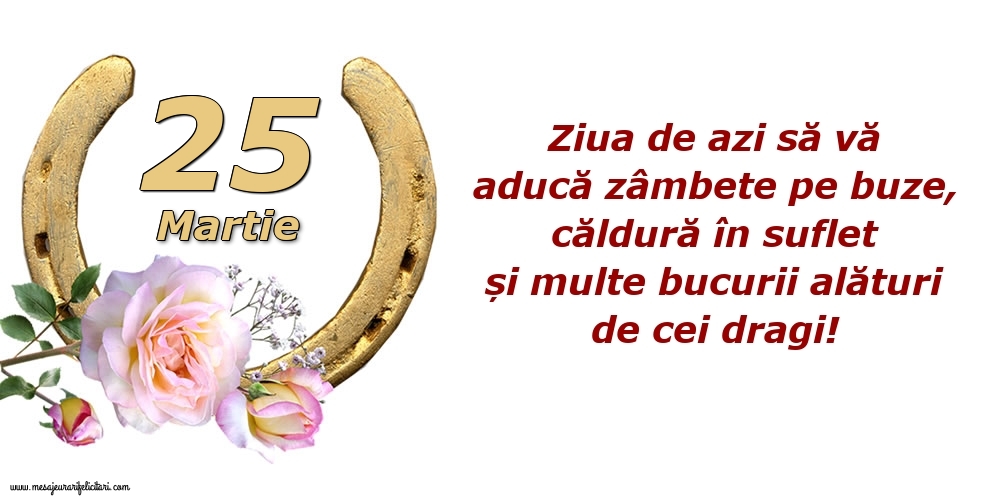 Felicitari de 25 Martie - Ziua de azi să vă aducă zâmbete pe buze, căldură în suflet și multe bucurii alături de cei dragi!