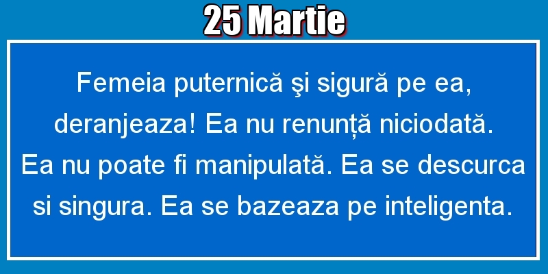 Felicitari de 25 Martie - 25.Martie Femeia puternică şi sigură pe ea, deranjeaza! Ea nu renunţă niciodată. Ea nu poate fi manipulată. Ea se descurca si singura. Ea se bazeaza pe inteligenta.