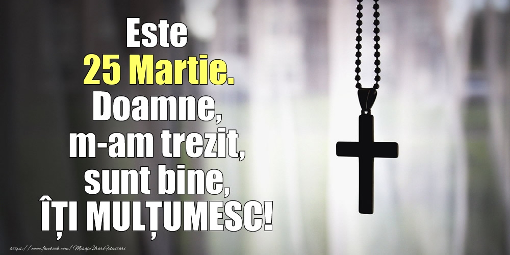 Felicitari de 25 Martie - Este 25 Martie. Doamne, m-am trezit, sunt bine, ÎȚI MULȚUMESC!