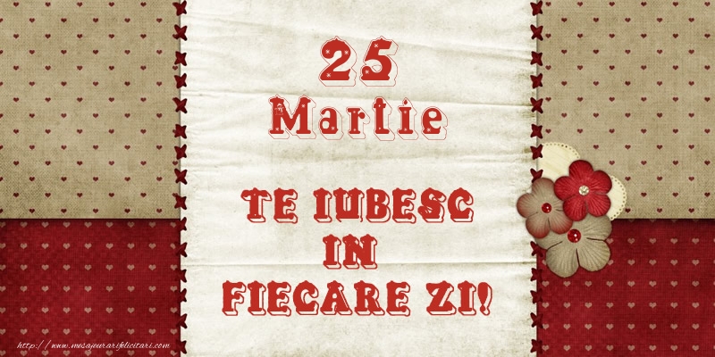 Astazi este 25 Martie si vreau sa-ti amintesc ca te iubesc!