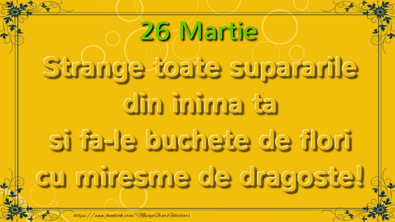 Felicitari de 26 Martie - Strange toate supararile din inima ta si fa-le buchete de flori cu miresme de dragoste! Martie  26