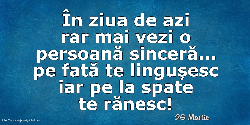 Felicitari de 26 Martie - 26 Martie - În ziua de azi rar mai vezi o persoană sinceră