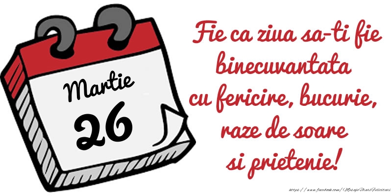 Felicitari de 26 Martie - 26 Martie Fie ca ziua sa-ti fie binecuvantata cu fericire, bucurie, raze de soare si prietenie!