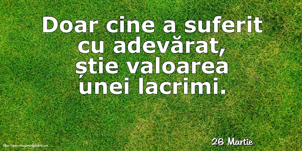 Felicitari de 26 Martie - 26 Martie - Doar cine a suferit cu adevărat